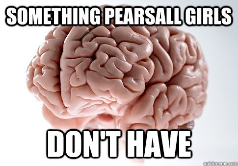 Something Pearsall Girls Don't Have  Scumbag Brain