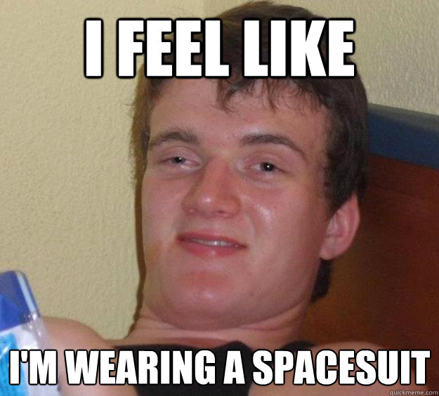 I feel like I'm wearing a spacesuit   10 Guy