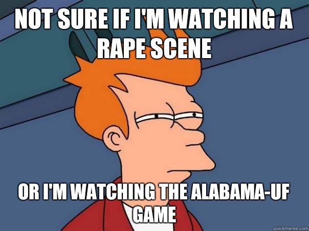 Not sure if I'm watching a rape scene Or I'm watching the Alabama-UF game  Futurama Fry