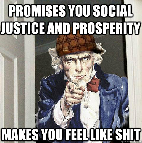 promises you social justice and prosperity makes you feel like shit  Scumbag Uncle Sam