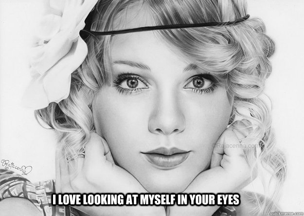 I love looking at myself in your eyes - I love looking at myself in your eyes  Taylor Swift