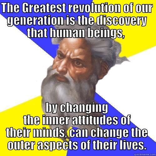 THE GREATEST REVOLUTION OF OUR GENERATION IS THE DISCOVERY THAT HUMAN BEINGS,  BY CHANGING THE INNER ATTITUDES OF THEIR MINDS, CAN CHANGE THE OUTER ASPECTS OF THEIR LIVES. Advice God