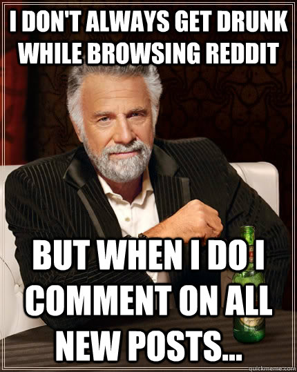 I don't always get drunk while browsing reddit but when I do I comment on all new posts...  The Most Interesting Man In The World