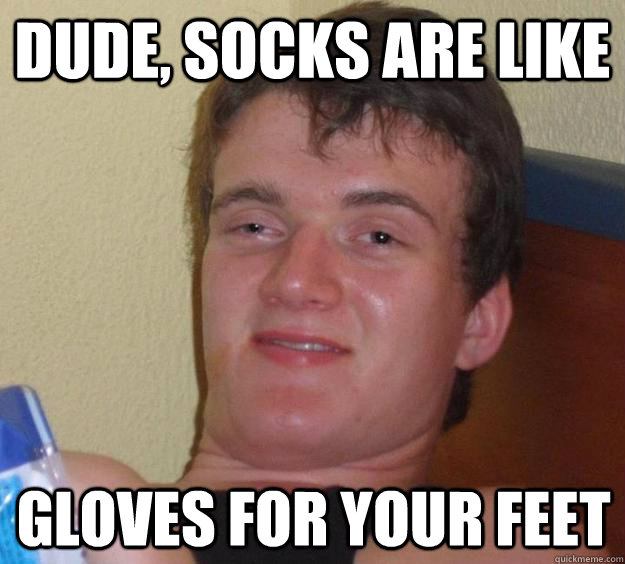 Dude, socks are like gloves for your feet  10 Guy