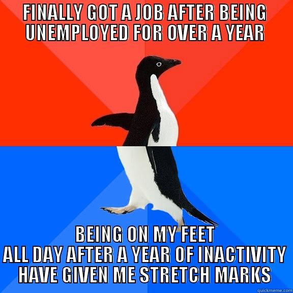 Stretch marks - FINALLY GOT A JOB AFTER BEING UNEMPLOYED FOR OVER A YEAR BEING ON MY FEET ALL DAY AFTER A YEAR OF INACTIVITY HAVE GIVEN ME STRETCH MARKS Socially Awesome Awkward Penguin