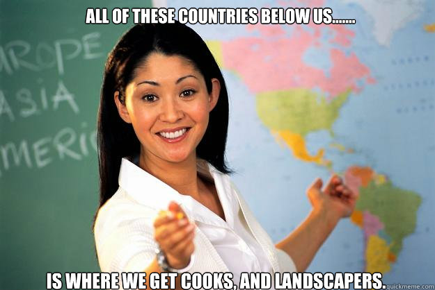 all of these countries below us....... is where we get cooks, and landscapers. - all of these countries below us....... is where we get cooks, and landscapers.  Unhelpful High School Teacher