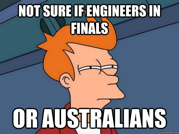 Not sure if engineers in finals Or australians  Futurama Fry