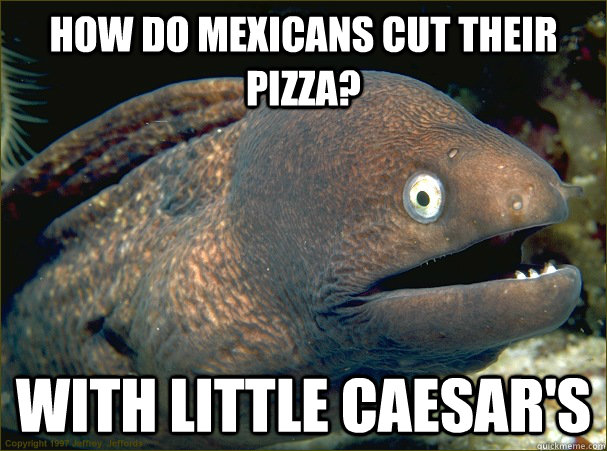 How do Mexicans cut their pizza? With little Caesar's  Bad Joke Eel