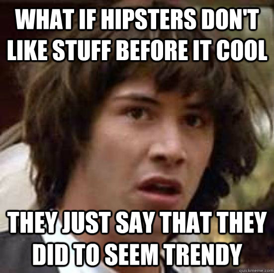 WHAT if hipsters don't like stuff before it cool they just say that they did to seem trendy - WHAT if hipsters don't like stuff before it cool they just say that they did to seem trendy  conspiracy keanu