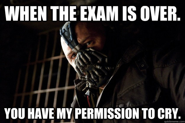 When the exam is over. You have my permission to cry.  Angry Bane