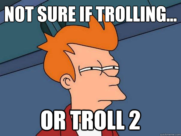 Not sure if trolling... Or troll 2  Futurama Fry