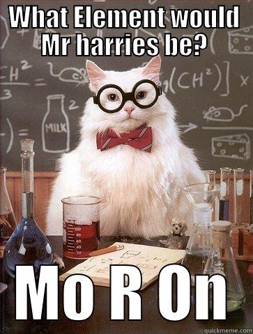 WHAT ELEMENT WOULD MR HARRIES BE? MO R ON Chemistry Cat