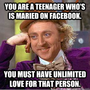 you are a teenager who's is maried on facebook.  you must have unlimited love for that person.   Condescending Wonka