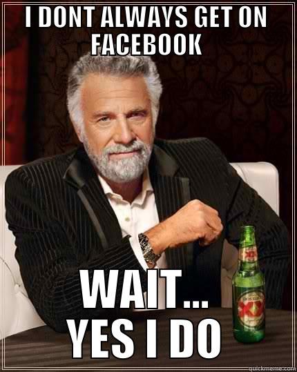 I DONT ALWAYS GET ON FACEBOOK WAIT... YES I DO The Most Interesting Man In The World