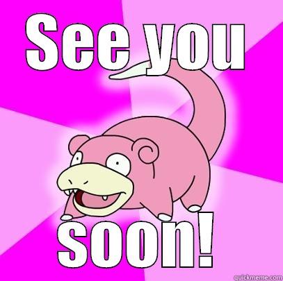 SEE YOU SOON! Slowpoke