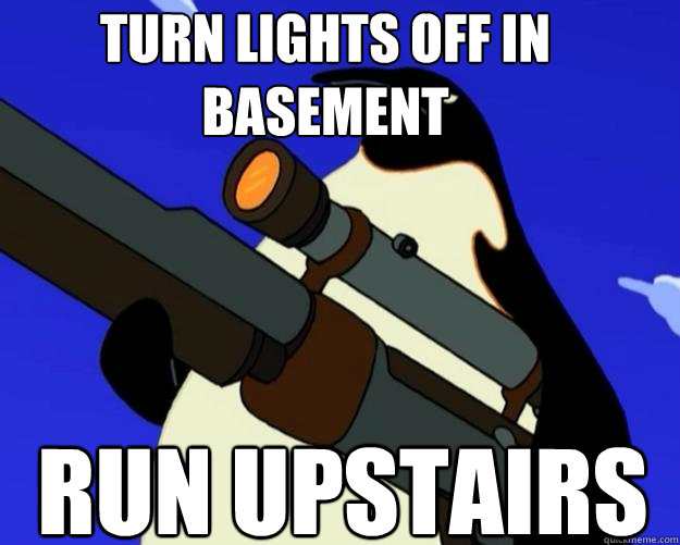 RUN UPSTAIRS Turn lights off in basement  SAP NO MORE