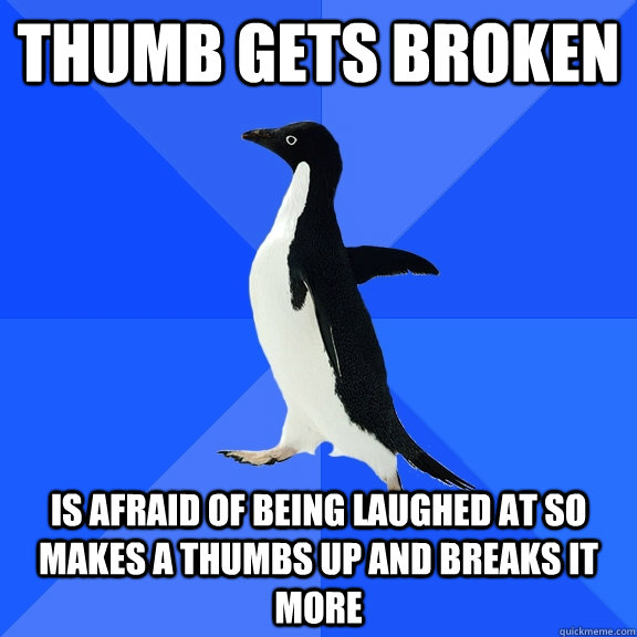 thumb gets broken is afraid of being laughed at so makes a thumbs up and breaks it more - thumb gets broken is afraid of being laughed at so makes a thumbs up and breaks it more  Socially Awkward Penguin