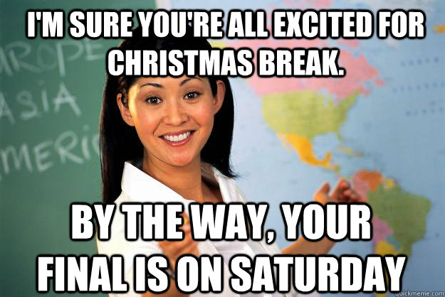 I'm sure you're all excited for christmas break. By the way, your final is on saturday  Unhelpful High School Teacher