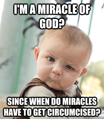 I'm a miracle of God? Since when do miracles have to get circumcised?  skeptical baby