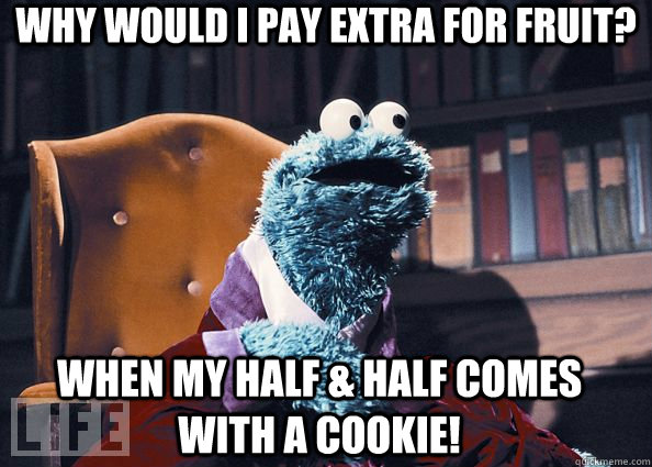 Why would I pay extra for fruit? When my half & half comes with a cookie!  Cookie Monster