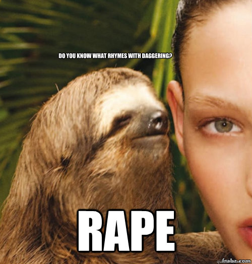 Do you know what rhymes with daggering? rape  rape sloth