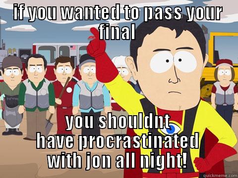 IF YOU WANTED TO PASS YOUR FINAL YOU SHOULDNT HAVE PROCRASTINATED WITH JON ALL NIGHT! Captain Hindsight