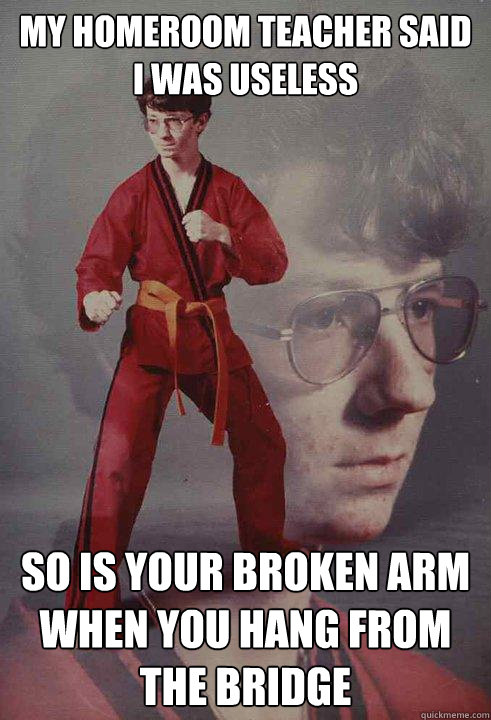 My homeroom teacher said I was useless So is your broken arm when you hang from the bridge  - My homeroom teacher said I was useless So is your broken arm when you hang from the bridge   Karate Kyle