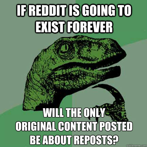 If reddit is going to exist forever Will the only 
original content posted 
be about reposts?  Philosoraptor