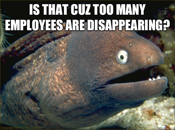 Is that cuz too many employees are disappearing?   Bad Joke Eel