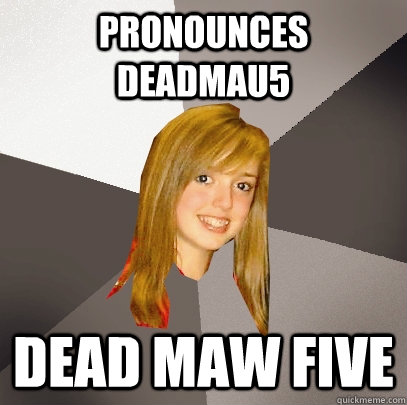 pronounces deadmau5 dead maw five  Musically Oblivious 8th Grader