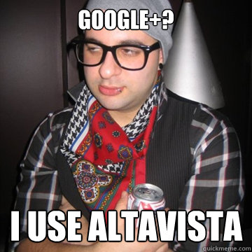 Google+? I use altavista  Oblivious Hipster