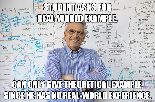 Student asks for
real-world example. Can only give theoretical example, since he has no real-world experience. - Student asks for
real-world example. Can only give theoretical example, since he has no real-world experience.  Engineering Professor