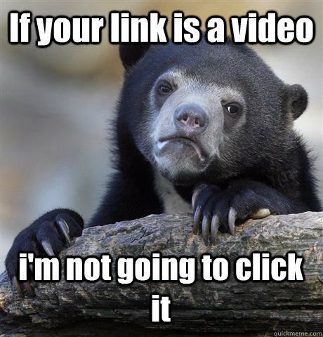 If your link is a video i'm not going to click it - If your link is a video i'm not going to click it  Confession Bear