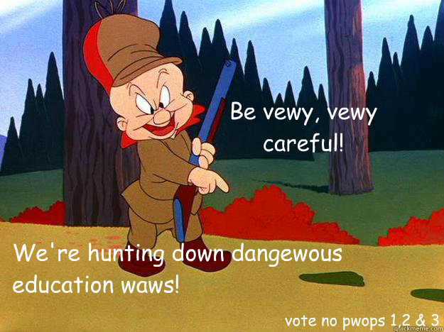 Be vewy, vewy careful!  We're hunting down dangewous education waws! vote no pwops 1,2 & 3  Elmer Fudd