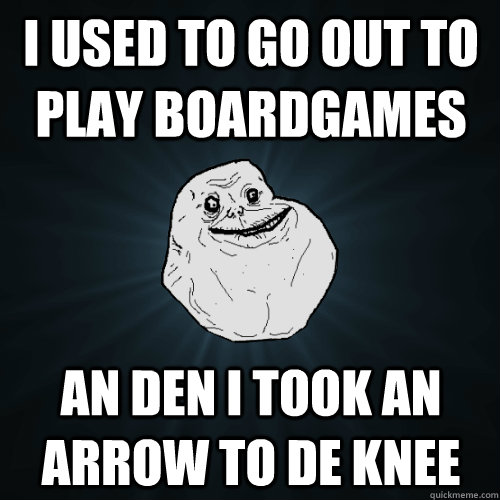 I used to go out to play boardgames an den I took an arrow to de knee  Forever Alone