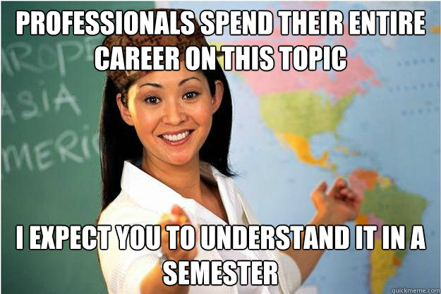 Professionals spend their entire career on this topic I expect you to understand it in a semester  Scumbag Teacher