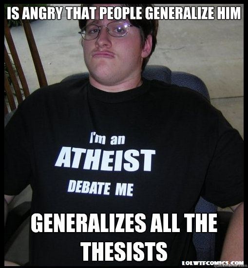 Is angry that people generalize him Generalizes all the thesists  Scumbag Atheist