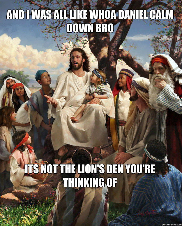 And I WAS ALL LIKE whoa daniel calm down bro its not the lion's den you're thinking of  Story Time Jesus