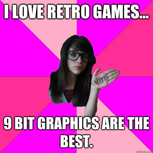 i love retro games... 9 Bit graphics are the best.    Idiot Nerd Girl