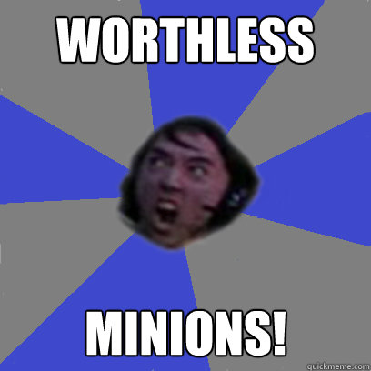 WORTHLESS MINIONS!  