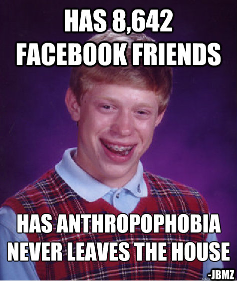 has 8,642 facebook friends has Anthropophobia
never leaves the house -JBMZ - has 8,642 facebook friends has Anthropophobia
never leaves the house -JBMZ  Bad Luck Brian