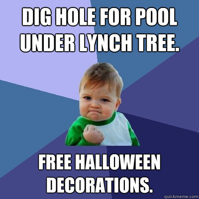 Dig hole for pool under lynch tree. Free Halloween decorations.  Success Kid