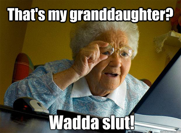 That's my granddaughter? Wadda slut!   Caption 5 goes here  Grandma finds the Internet