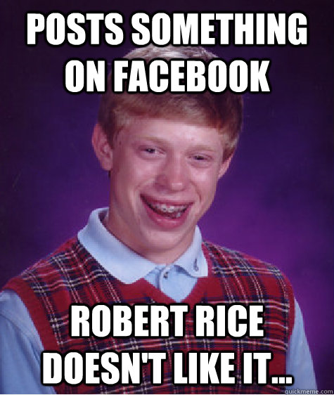 posts something on facebook robert rice doesn't like it...  Bad Luck Brian