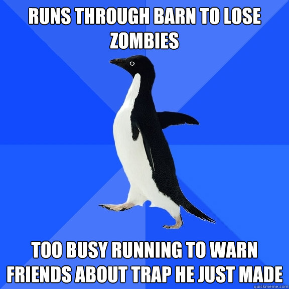 runs through barn to lose zombies too busy running to warn friends about trap he just made  Socially Awkward Penguin