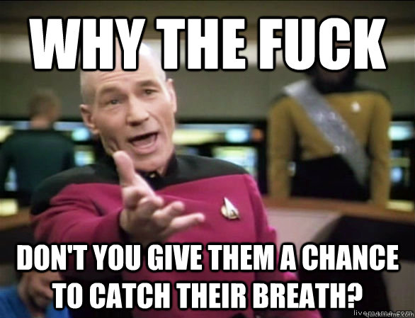 why the fuck don't you give them a chance to catch their breath?  Annoyed Picard HD