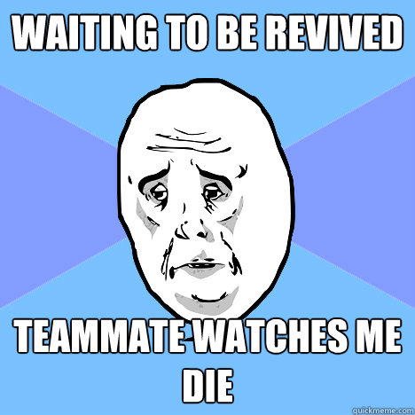 waiting to be revived  teammate watches me die  Okay Guy