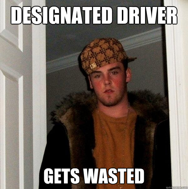 Designated driver Gets wasted  Scumbag Steve