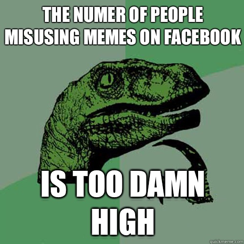 The numer of people misusing memes on Facebook Is too damn high - The numer of people misusing memes on Facebook Is too damn high  Philosoraptor