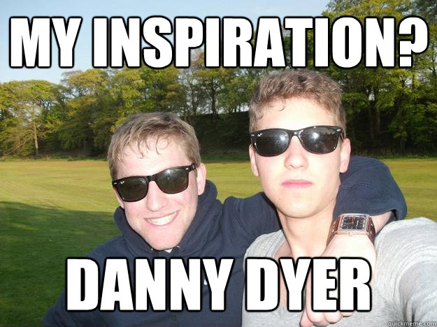 My inspiration? Danny Dyer - My inspiration? Danny Dyer  Overly Naive Brit